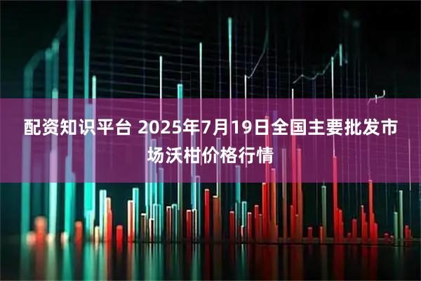 配资知识平台 2025年7月19日全国主要批发市场沃柑价格行情