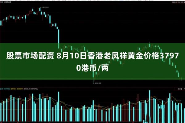 股票市场配资 8月10日香港老凤祥黄金价格37970港币/两
