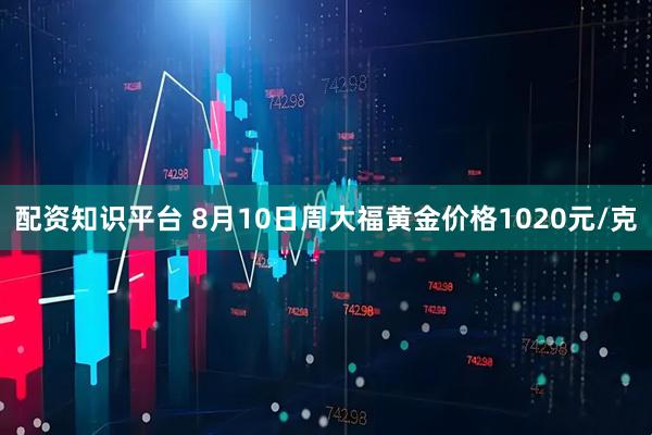 配资知识平台 8月10日周大福黄金价格1020元/克