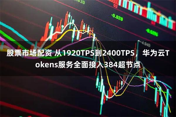 股票市场配资 从1920TPS到2400TPS，华为云Tokens服务全面接入384超节点