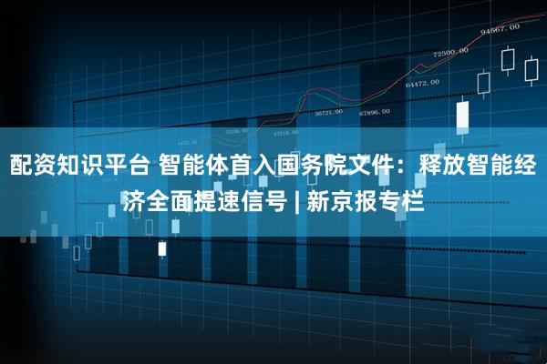 配资知识平台 智能体首入国务院文件：释放智能经济全面提速信号 | 新京报专栏