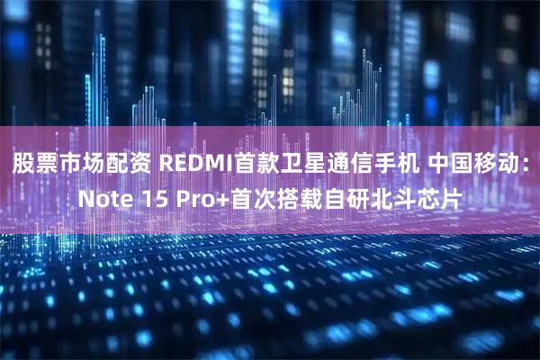 股票市场配资 REDMI首款卫星通信手机 中国移动：Note 15 Pro+首次搭载自研北斗芯片