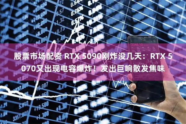 股票市场配资 RTX 5090刚炸没几天：RTX 5070又出现电容爆炸！发出巨响散发焦味