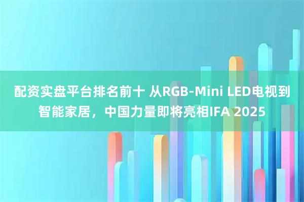 配资实盘平台排名前十 从RGB-Mini LED电视到智能家居，中国力量即将亮相IFA 2025