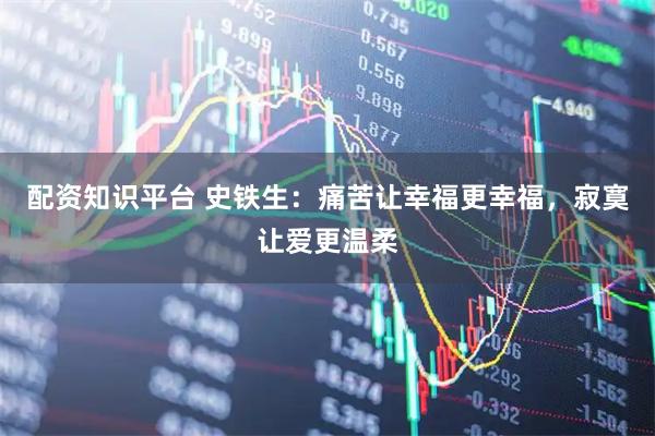 配资知识平台 史铁生：痛苦让幸福更幸福，寂寞让爱更温柔