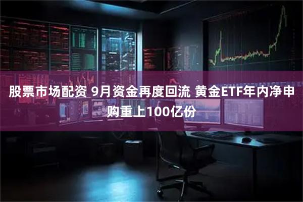 股票市场配资 9月资金再度回流 黄金ETF年内净申购重上100亿份