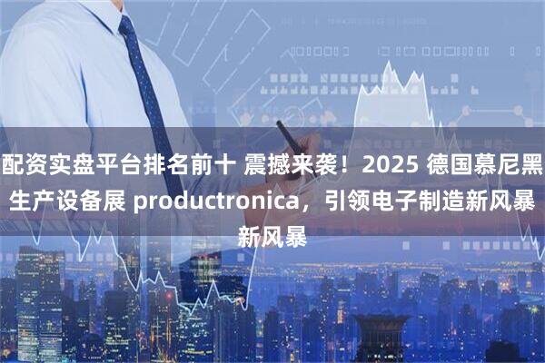 配资实盘平台排名前十 震撼来袭！2025 德国慕尼黑生产设备展 productronica，引领电子制造新风暴