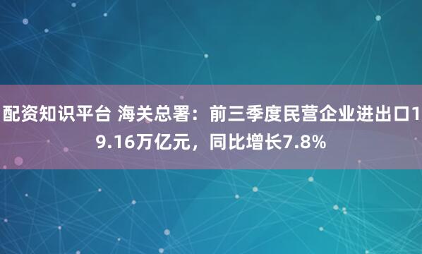 配资知识平台 海关总署：前三季度民营企业进出口19.16万亿元，同比增长7.8%