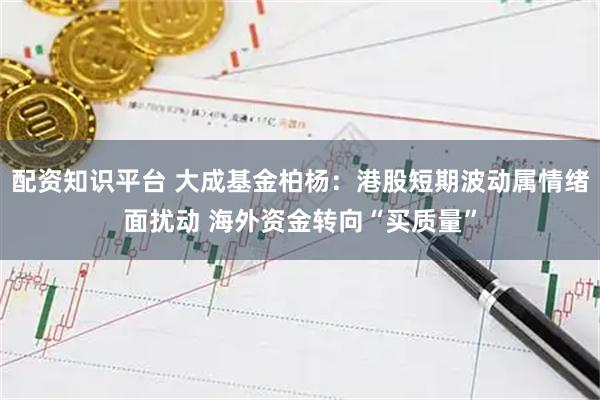 配资知识平台 大成基金柏杨：港股短期波动属情绪面扰动 海外资金转向“买质量”