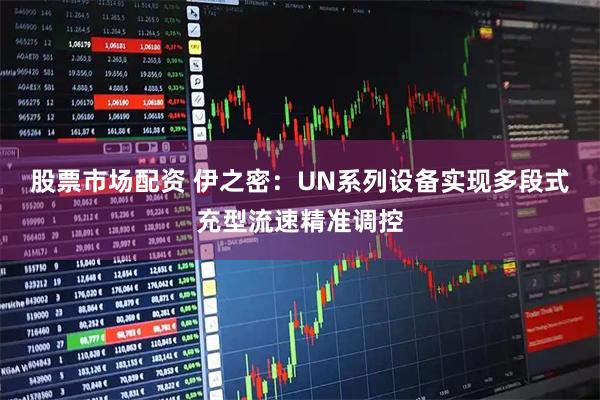 股票市场配资 伊之密：UN系列设备实现多段式充型流速精准调控