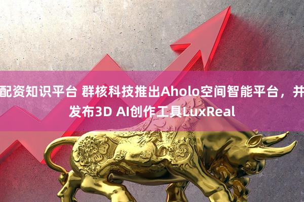 配资知识平台 群核科技推出Aholo空间智能平台，并发布3D AI创作工具LuxReal