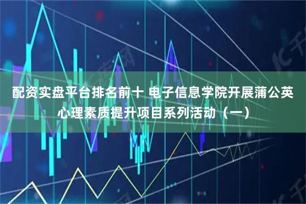 配资实盘平台排名前十 电子信息学院开展蒲公英心理素质提升项目系列活动（一）