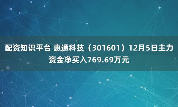 配资知识平台 惠通科技（301601）12月5日主力资金净买入769.69万元
