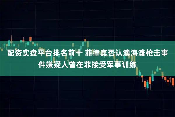 配资实盘平台排名前十 菲律宾否认澳海滩枪击事件嫌疑人曾在菲接受军事训练