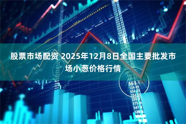 股票市场配资 2025年12月8日全国主要批发市场小葱价格行情