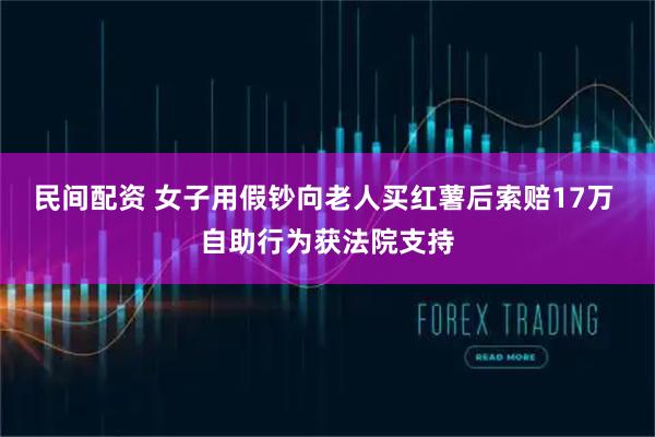 民间配资 女子用假钞向老人买红薯后索赔17万 自助行为获法院支持