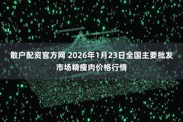 散户配资官方网 2026年1月23日全国主要批发市场精瘦肉价格行情