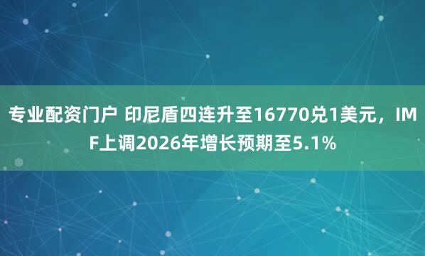 专业配资门户 印尼盾四连升至16770兑1美元，IMF上调2026年增长预期至5.1%