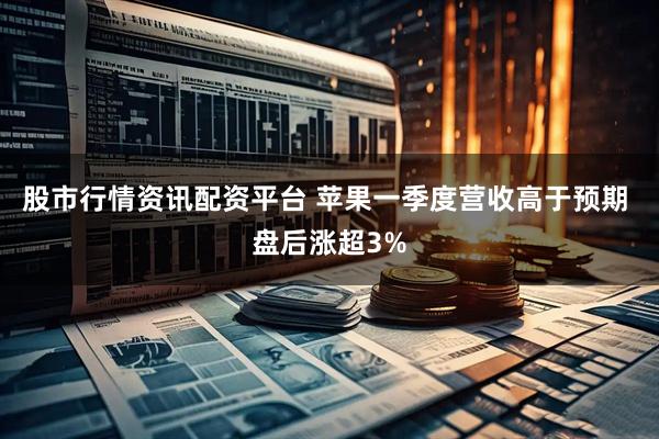 股市行情资讯配资平台 苹果一季度营收高于预期 盘后涨超3%