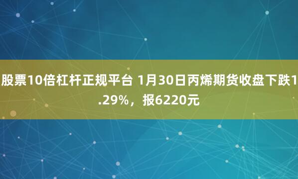 股票10倍杠杆正规平台 1月30日丙烯期货收盘下跌1.29%，报6220元