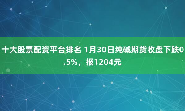 十大股票配资平台排名 1月30日纯碱期货收盘下跌0.5%，报1204元