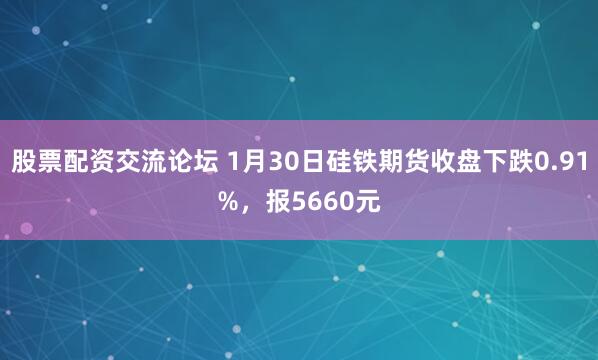 股票配资交流论坛 1月30日硅铁期货收盘下跌0.91%，报5660元