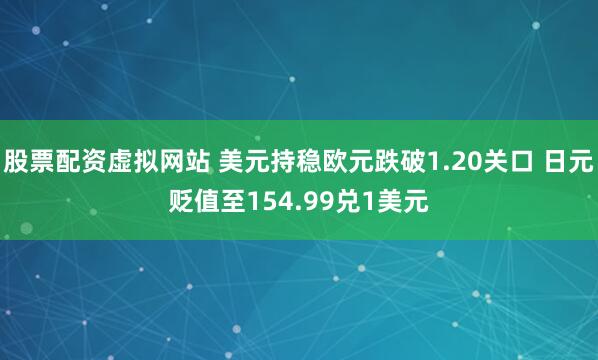 股票配资虚拟网站 美元持稳欧元跌破1.20关口 日元贬值至154.99兑1美元