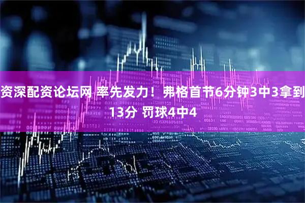 资深配资论坛网 率先发力！弗格首节6分钟3中3拿到13分 罚球4中4