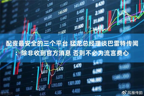 配资最安全的三个平台 猛龙总经理谈巴雷特传闻：除非收到官方消息 否则不必为流言费心