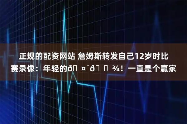 正规的配资网站 詹姆斯转发自己12岁时比赛录像：年轻的🤴🏾！一直是个赢家