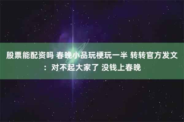 股票能配资吗 春晚小品玩梗玩一半 转转官方发文：对不起大家了 没钱上春晚