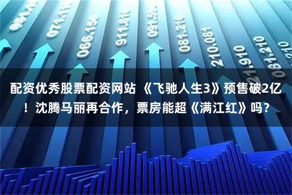 配资优秀股票配资网站 《飞驰人生3》预售破2亿！沈腾马丽再合作，票房能超《满江红》吗？