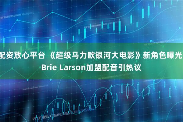 配资放心平台 《超级马力欧银河大电影》新角色曝光！Brie Larson加盟配音引热议