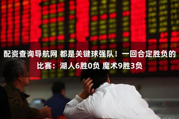 配资查询导航网 都是关键球强队！一回合定胜负的比赛：湖人6胜0负 魔术9胜3负