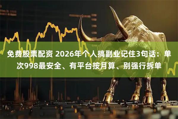 免费股票配资 2026年个人搞副业记住3句话：单次998最安全、有平台按月算、别强行拆单