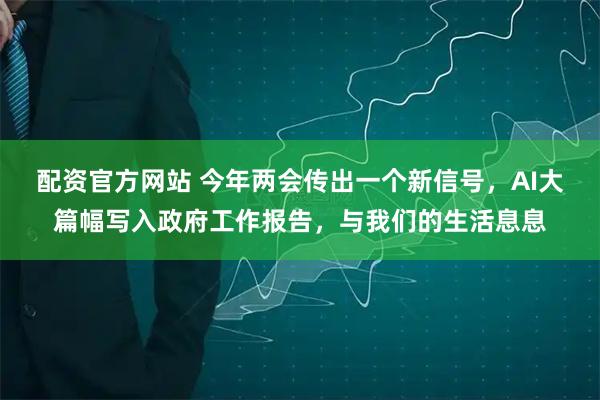 配资官方网站 今年两会传出一个新信号，AI大篇幅写入政府工作报告，与我们的生活息息