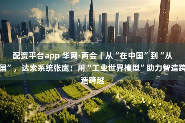 配资平台app 华网·两会｜从“在中国”到“从中国”，达索系统张鹰：用“工业世界模型”助力智造跨越