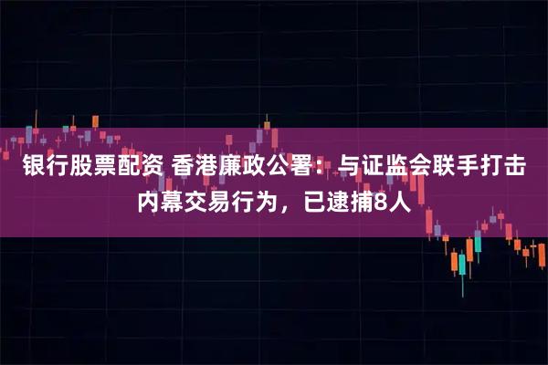 银行股票配资 香港廉政公署：与证监会联手打击内幕交易行为，已逮捕8人