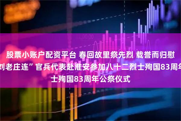 股票小账户配资平台 春回故里祭先烈 载誉而归慰英魂——“刘老庄连”官兵代表赴淮安参加八十二烈士殉国83周年公祭仪式