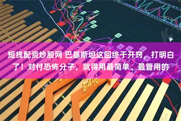 短线配资炒股网 巴基斯坦这回终于开窍，打明白了！对付恐怖分子，就得用最简单、最管用的