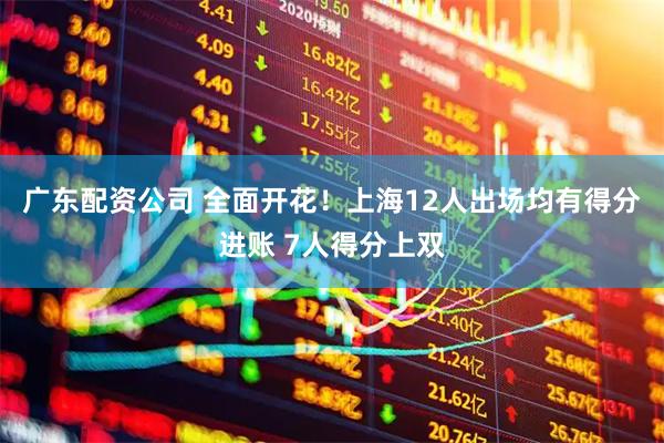 广东配资公司 全面开花！上海12人出场均有得分进账 7人得分上双