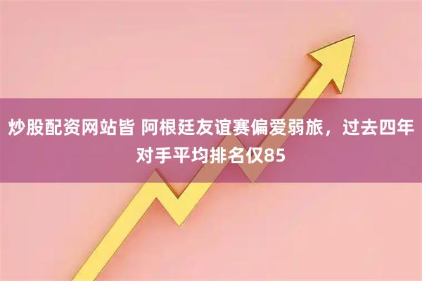 炒股配资网站皆 阿根廷友谊赛偏爱弱旅，过去四年对手平均排名仅85