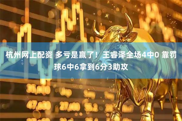 杭州网上配资 多亏是赢了！王睿泽全场4中0 靠罚球6中6拿到6分3助攻