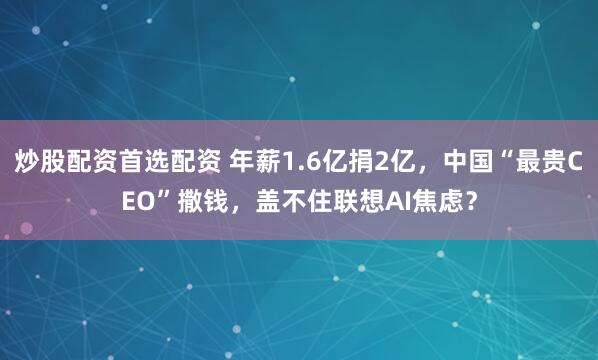 炒股配资首选配资 年薪1.6亿捐2亿，中国“最贵CEO”撒钱，盖不住联想AI焦虑？