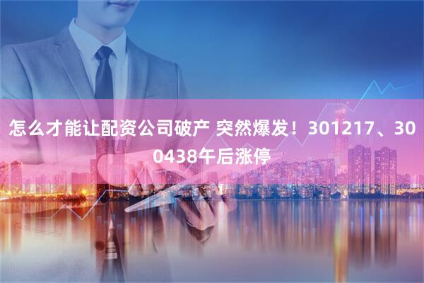 怎么才能让配资公司破产 突然爆发！301217、300438午后涨停