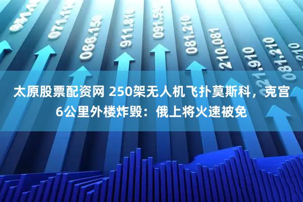 太原股票配资网 250架无人机飞扑莫斯科，克宫6公里外楼炸毁：俄上将火速被免