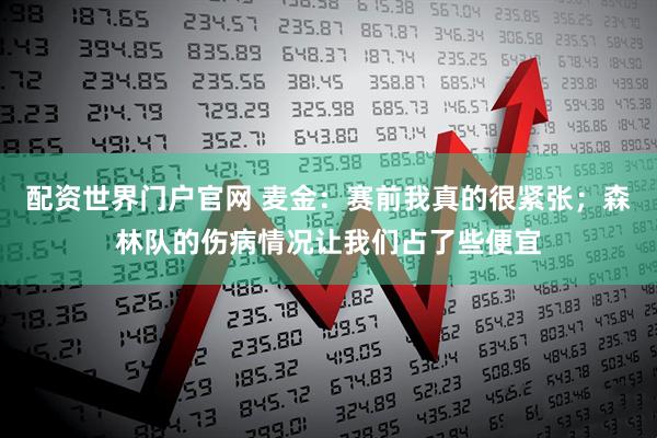 配资世界门户官网 麦金：赛前我真的很紧张；森林队的伤病情况让我们占了些便宜