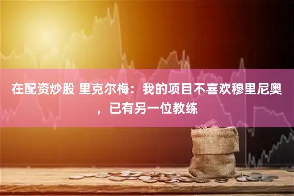 在配资炒股 里克尔梅：我的项目不喜欢穆里尼奥，已有另一位教练