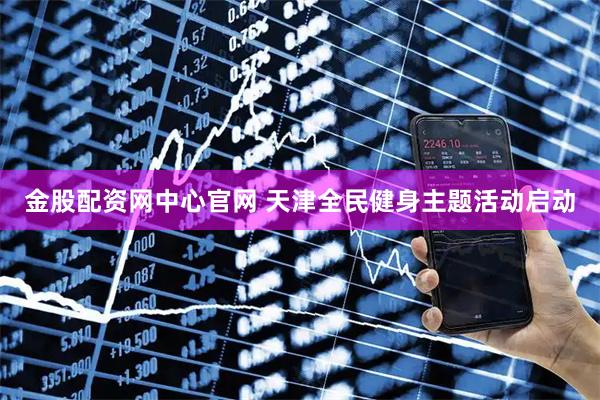 金股配资网中心官网 天津全民健身主题活动启动