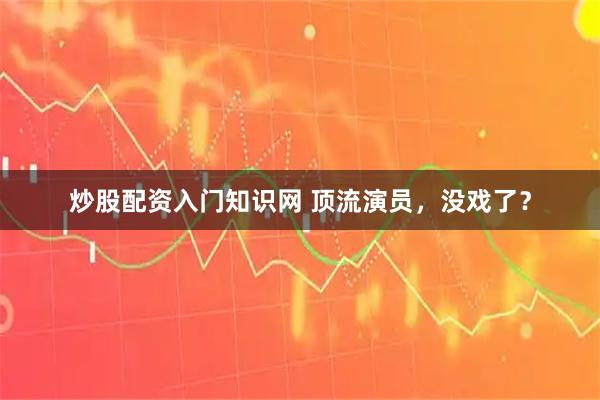 炒股配资入门知识网 顶流演员，没戏了？